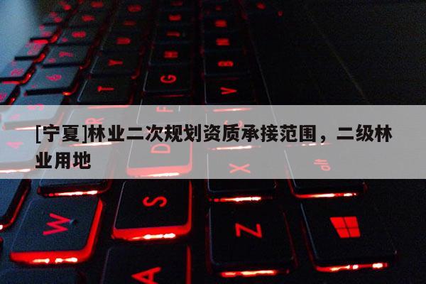 [宁夏]林业二次规划资质承接范围，二级林业用地