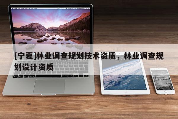 [宁夏]林业调查规划技术资质，林业调查规划设计资质