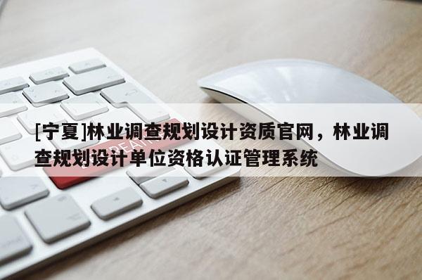 [宁夏]林业调查规划设计资质官网，林业调查规划设计单位资格认证管理系统