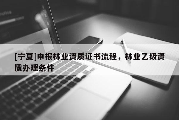 [宁夏]申报林业资质证书流程，林业乙级资质办理条件