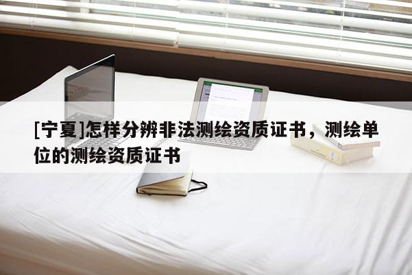 [宁夏]怎样分辨非法测绘资质证书，测绘单位的测绘资质证书