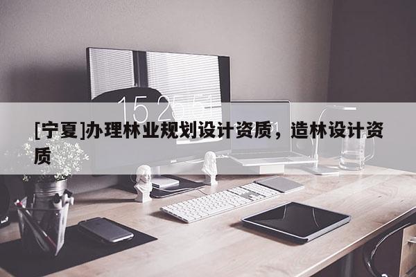 [宁夏]办理林业规划设计资质，造林设计资质