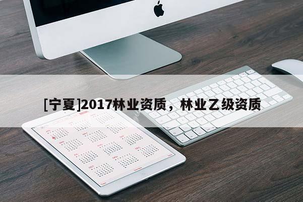 [宁夏]2017林业资质，林业乙级资质