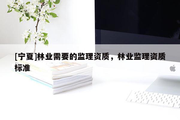 [宁夏]林业需要的监理资质，林业监理资质标准