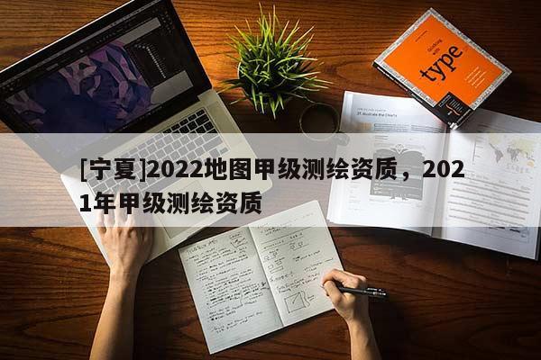 [宁夏]2022地图甲级测绘资质，2021年甲级测绘资质