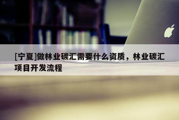 [宁夏]做林业碳汇需要什么资质，林业碳汇项目开发流程