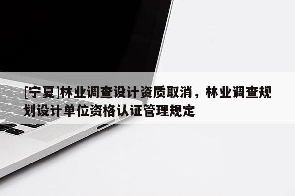 [宁夏]林业调查设计资质取消，林业调查规划设计单位资格认证管理规定