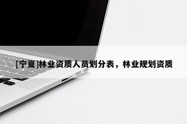 [宁夏]林业资质人员划分表，林业规划资质