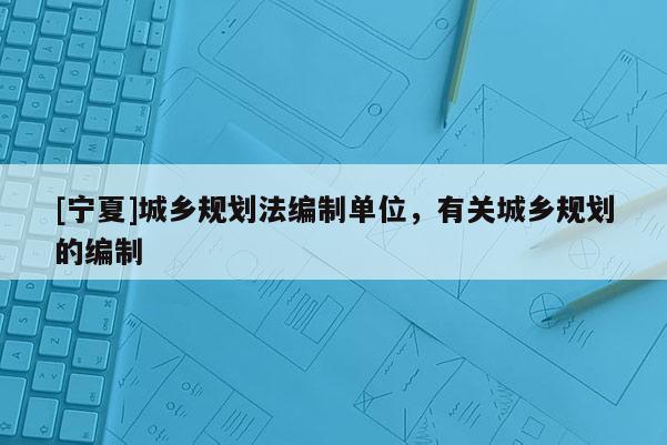 [宁夏]城乡规划法编制单位，有关城乡规划的编制