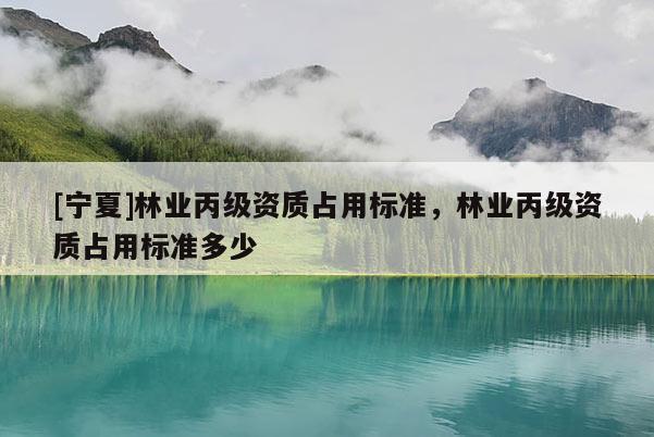 [宁夏]林业丙级资质占用标准，林业丙级资质占用标准多少