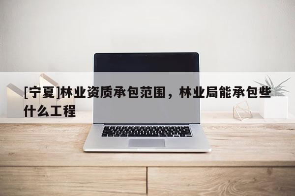 [宁夏]林业资质承包范围，林业局能承包些什么工程