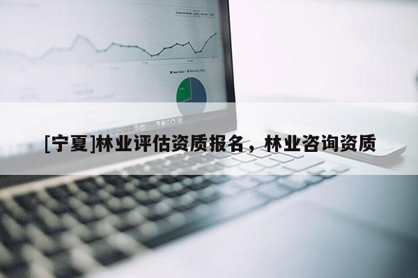 [宁夏]林业评估资质报名，林业咨询资质