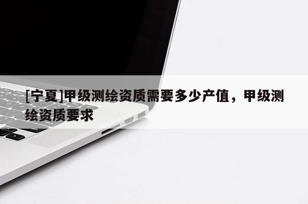 [宁夏]甲级测绘资质需要多少产值，甲级测绘资质要求