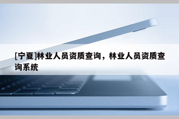 [宁夏]林业人员资质查询，林业人员资质查询系统