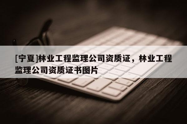 [宁夏]林业工程监理公司资质证，林业工程监理公司资质证书图片