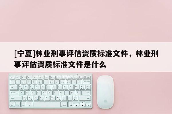 [宁夏]林业刑事评估资质标准文件，林业刑事评估资质标准文件是什么