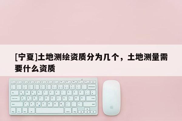[宁夏]土地测绘资质分为几个，土地测量需要什么资质
