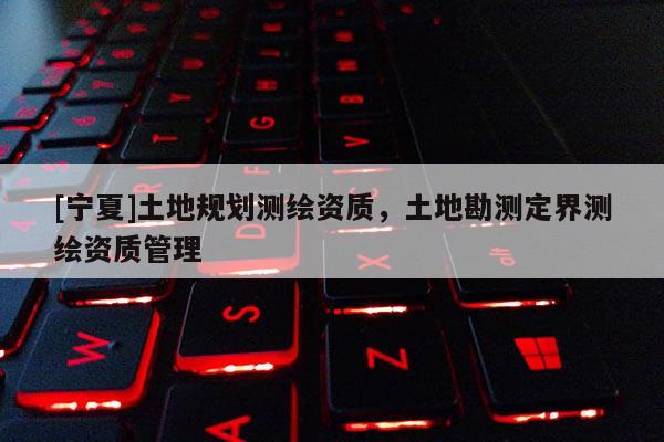 [宁夏]土地规划测绘资质，土地勘测定界测绘资质管理