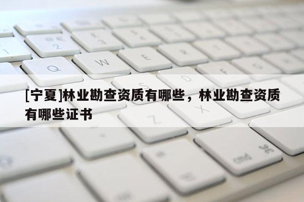 [宁夏]林业勘查资质有哪些，林业勘查资质有哪些证书