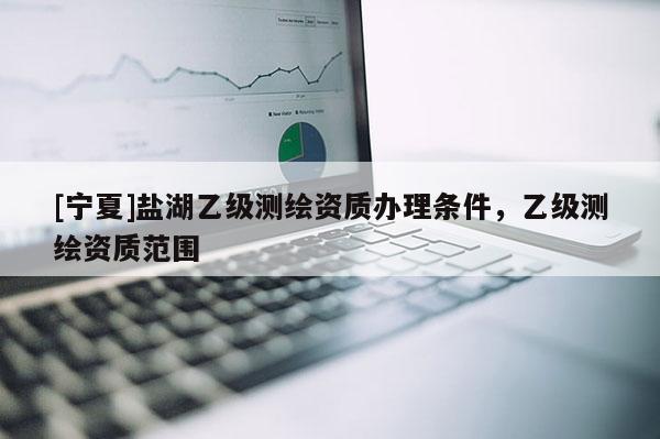 [宁夏]盐湖乙级测绘资质办理条件，乙级测绘资质范围