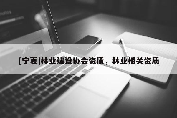 [宁夏]林业建设协会资质，林业相关资质