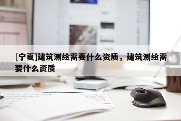 [宁夏]建筑测绘需要什么资质，建筑测绘需要什么资质