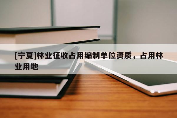 [宁夏]林业征收占用编制单位资质，占用林业用地