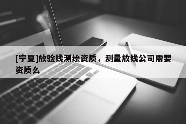 [宁夏]放验线测绘资质，测量放线公司需要资质么