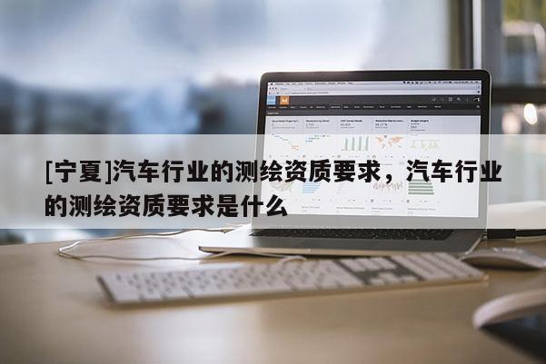 [宁夏]汽车行业的测绘资质要求，汽车行业的测绘资质要求是什么
