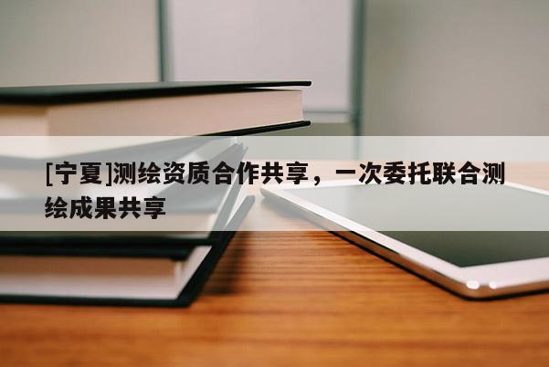 [宁夏]测绘资质合作共享，一次委托联合测绘成果共享