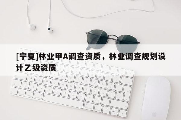 [宁夏]林业甲A调查资质，林业调查规划设计乙级资质