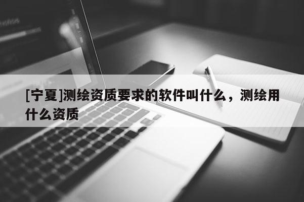 [宁夏]测绘资质要求的软件叫什么，测绘用什么资质