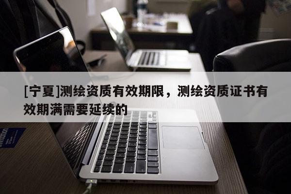 [宁夏]测绘资质有效期限，测绘资质证书有效期满需要延续的