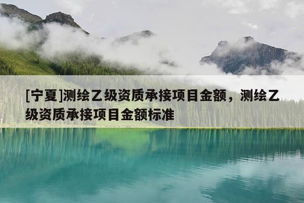 [宁夏]测绘乙级资质承接项目金额，测绘乙级资质承接项目金额标准