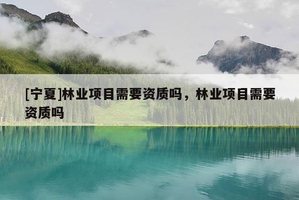 [宁夏]林业项目需要资质吗，林业项目需要资质吗