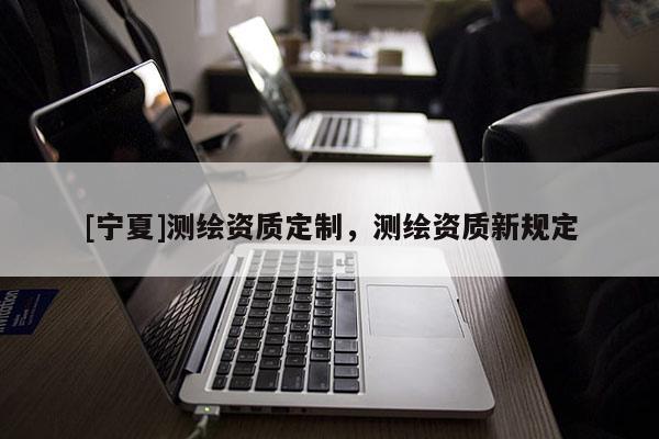 [宁夏]测绘资质定制，测绘资质新规定
