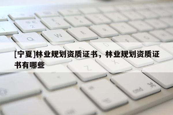 [宁夏]林业规划资质证书，林业规划资质证书有哪些