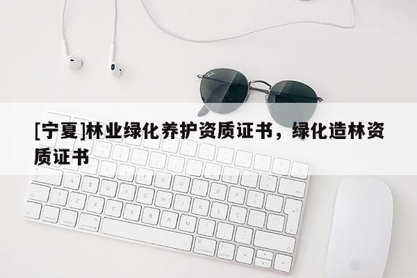 [宁夏]林业绿化养护资质证书，绿化造林资质证书