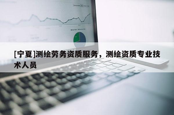 [宁夏]测绘劳务资质服务，测绘资质专业技术人员