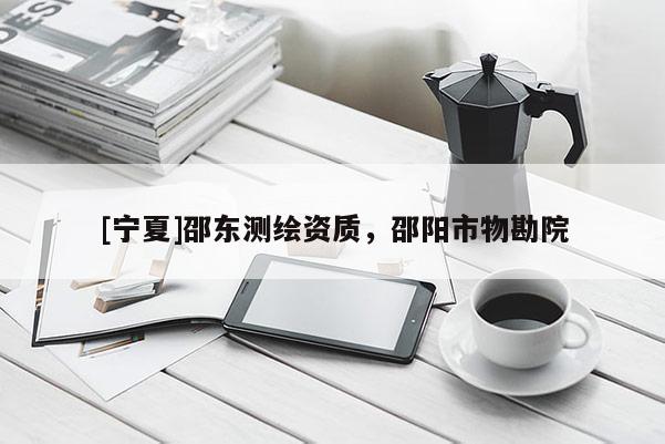 [宁夏]邵东测绘资质，邵阳市物勘院