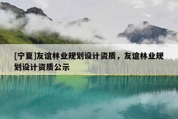 [宁夏]友谊林业规划设计资质，友谊林业规划设计资质公示