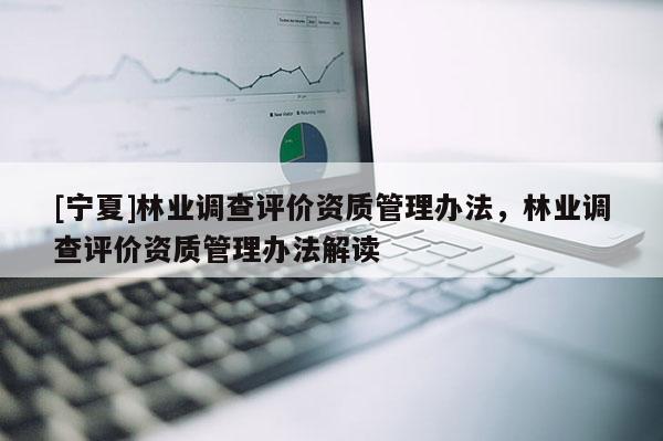 [宁夏]林业调查评价资质管理办法，林业调查评价资质管理办法解读
