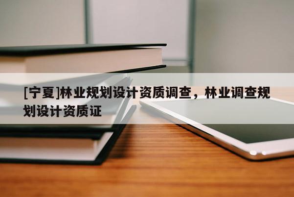 [宁夏]林业规划设计资质调查，林业调查规划设计资质证