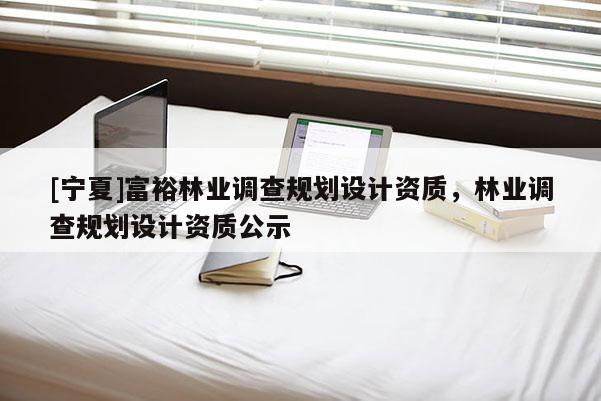 [宁夏]富裕林业调查规划设计资质，林业调查规划设计资质公示