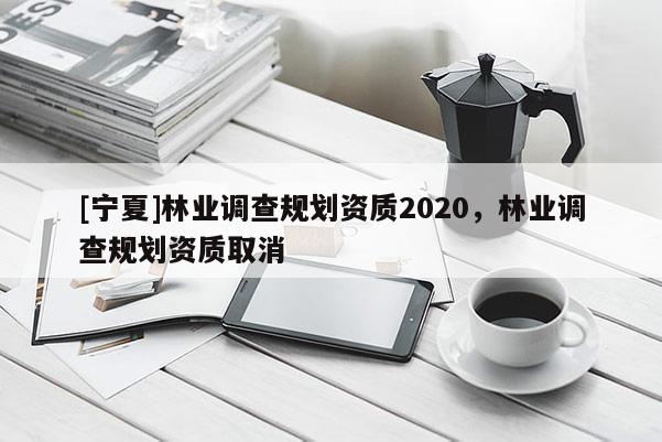 [宁夏]林业调查规划资质2020，林业调查规划资质取消