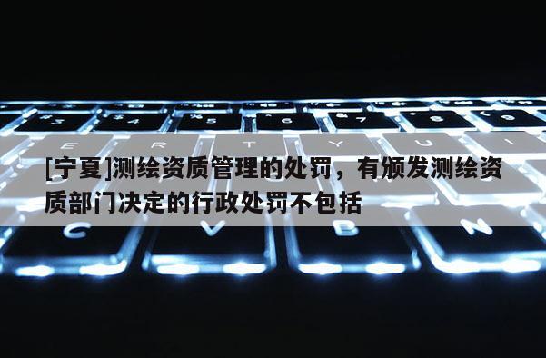 [宁夏]测绘资质管理的处罚，有颁发测绘资质部门决定的行政处罚不包括