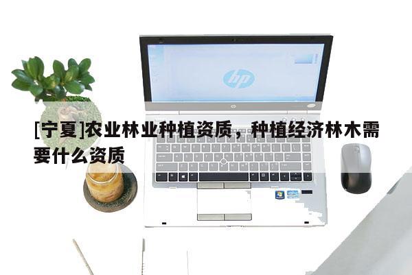 [宁夏]农业林业种植资质，种植经济林木需要什么资质