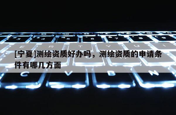 [宁夏]测绘资质好办吗，测绘资质的申请条件有哪几方面