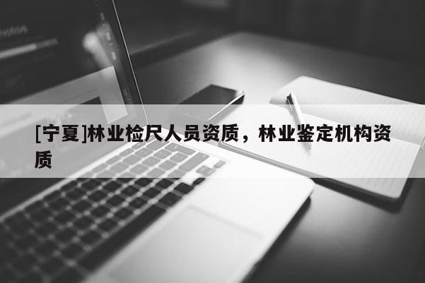 [宁夏]林业检尺人员资质，林业鉴定机构资质