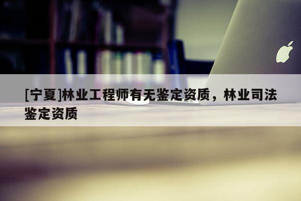 [宁夏]林业工程师有无鉴定资质，林业司法鉴定资质